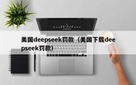 美国deepseek罚款（美国下载deepseek罚款）