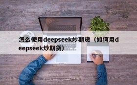 怎么使用deepseek炒期货(如何用deepseek炒期货)