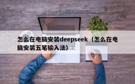 怎么在电脑安装deepseek(怎么在电脑安装五笔输入法)
