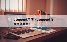 deepseek价值（deepseek加知医怎么用）