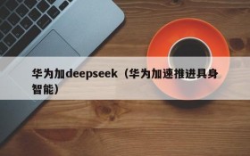 华为加deepseek（华为加速推进具身智能）
