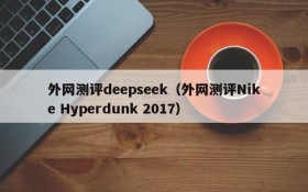 外网测评deepseek(外网测评Nike Hyperdunk 2017)