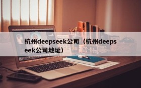 杭州deepseek公司（杭州deepseek公司地址）