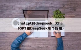 chatgpt和deepseek（ChatGPT和DeepSeek哪个好用）