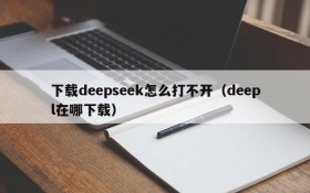 下载deepseek怎么打不开(deepl在哪下载)