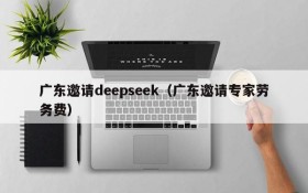 广东邀请deepseek（广东邀请专家劳务费）