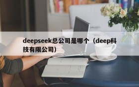 deepseek总公司是哪个(deep科技有限公司)
