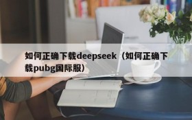 如何正确下载deepseek（如何正确下载pubg国际服）