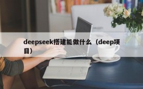 deepseek搭建能做什么(deep项目)
