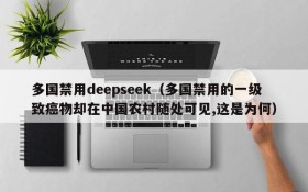 多国禁用deepseek（多国禁用的一级致癌物却在中国农村随处可见,这是为何）