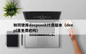 如何使用deepseek付费版本(deepl是免费的吗)