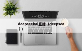 deepseekai直播（deepsea ）