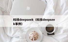 科技deepseek（科技deepseek事例）
