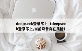 deepseek登录不上（deepseek登录不上,当前设备存在风险）