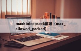 maxkbdeepseek部署（max_allowed_packed）