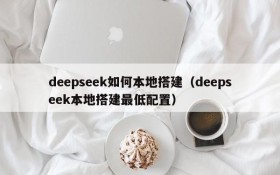 deepseek如何本地搭建(deepseek本地搭建最低配置)