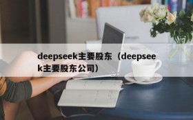 deepseek主要股东（deepseek主要股东公司）