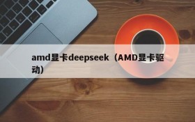 amd显卡deepseek（AMD显卡驱动）