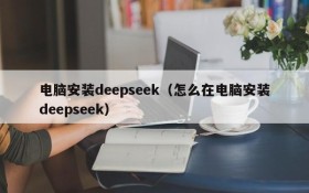 电脑安装deepseek（怎么在电脑安装deepseek）