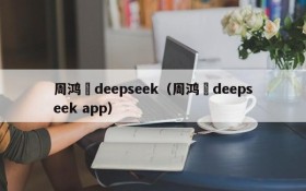 周鸿祎deepseek（周鸿祎deepseek app）