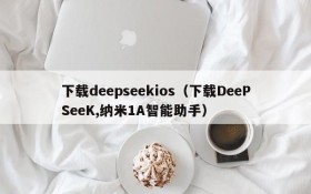 下载deepseekios（下载DeePSeeK,纳米1A智能助手）