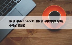 欧洲评deepseek（欧洲评价中国嫦娥6号的视频）