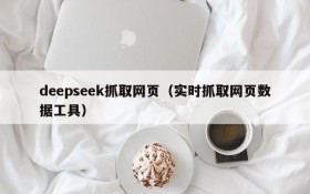 deepseek抓取网页（实时抓取网页数据工具）