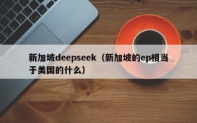 新加坡deepseek（新加坡的ep相当于美国的什么）