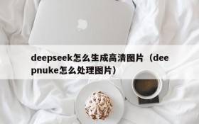 deepseek怎么生成高清图片(deepnuke怎么处理图片)