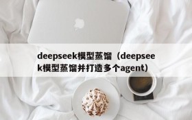 deepseek模型蒸馏(deepseek模型蒸馏并打造多个agent)