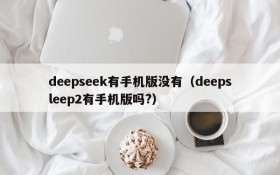 deepseek有手机版没有(deepsleep2有手机版吗?)