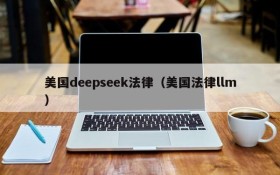 美国deepseek法律（美国法律llm）