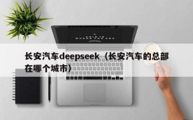 长安汽车deepseek（长安汽车的总部在哪个城市）