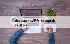 deepseekr1显存(deepfakes 显卡)