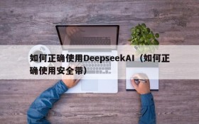 如何正确使用DeepseekAI(如何正确使用安全带)