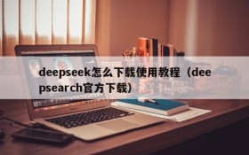 deepseek怎么下载使用教程(deepsearch官方下载)