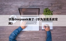 华为deepseek来了(华为深度系统官网)
