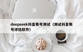 deepseek抖音账号测试(测试抖音账号评估软件)