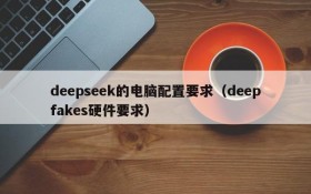 deepseek的电脑配置要求(deepfakes硬件要求)