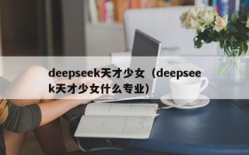 deepseek天才少女（deepseek天才少女什么专业）