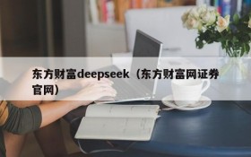 东方财富deepseek（东方财富网证券官网）