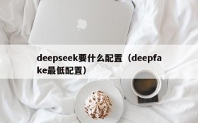 deepseek要什么配置(deepfake最低配置)