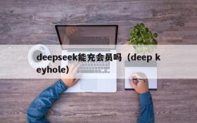 deepseek能充会员吗(deep keyhole)