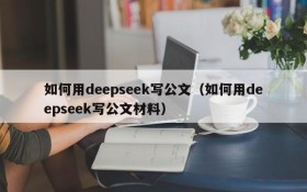 如何用deepseek写公文(如何用deepseek写公文材料)