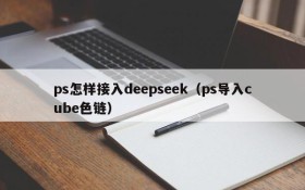 ps怎样接入deepseek(ps导入cube色链)