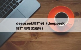 deepseek推广码（deepseeK推广用有奖励吗）