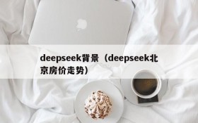 deepseek背景（deepseek北京房价走势）