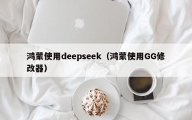 鸿蒙使用deepseek（鸿蒙使用GG修改器）