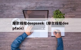 摩尔线程deepseek（摩尔线程deepface）