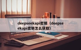 deepseekapi密钥（deepseekapi密钥怎么获取）